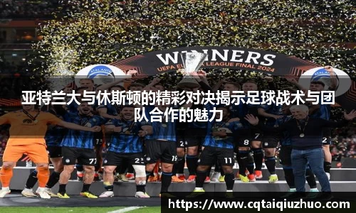 亚特兰大与休斯顿的精彩对决揭示足球战术与团队合作的魅力